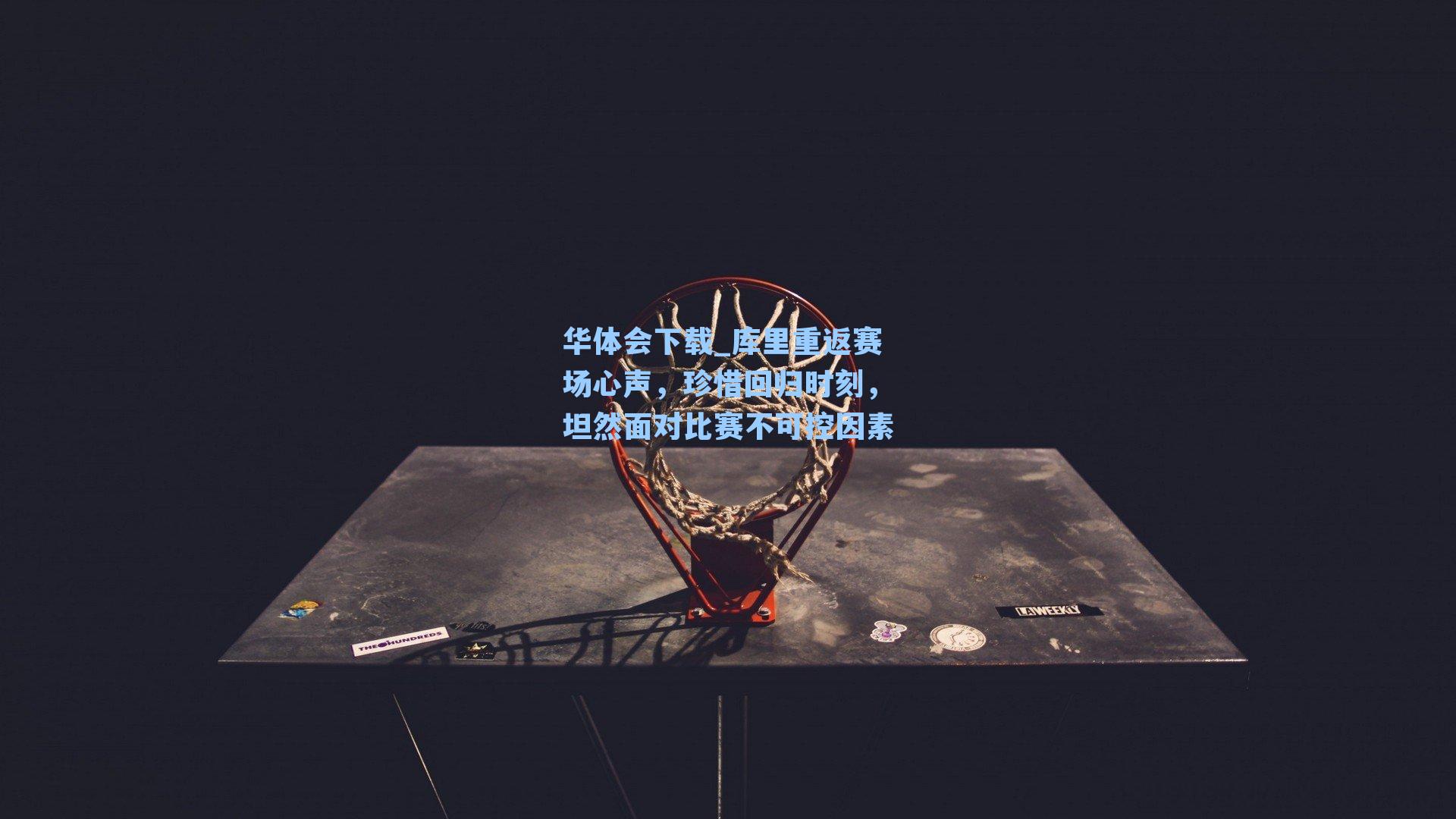 华体会下载_库里重返赛场心声，珍惜回归时刻，坦然面对比赛不可控因素