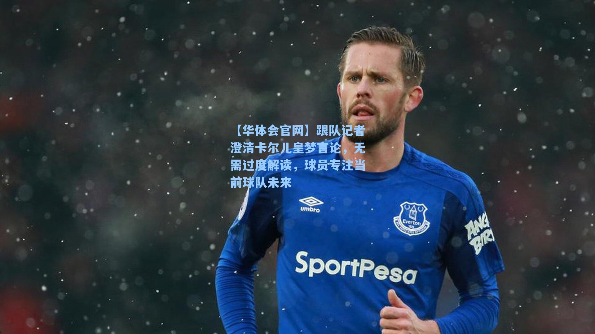 【华体会官网】跟队记者澄清卡尔儿皇梦言论，无需过度解读，球员专注当前球队未来