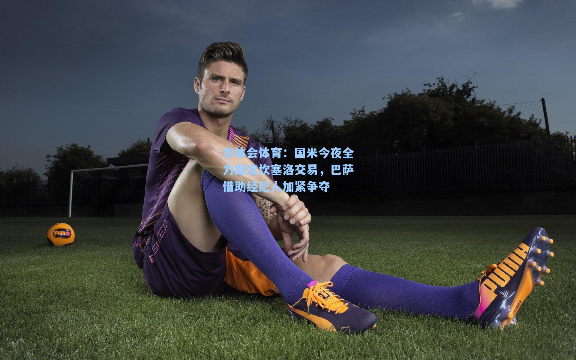 华体会体育：国米今夜全力敲定坎塞洛交易，巴萨借助经纪人加紧争夺