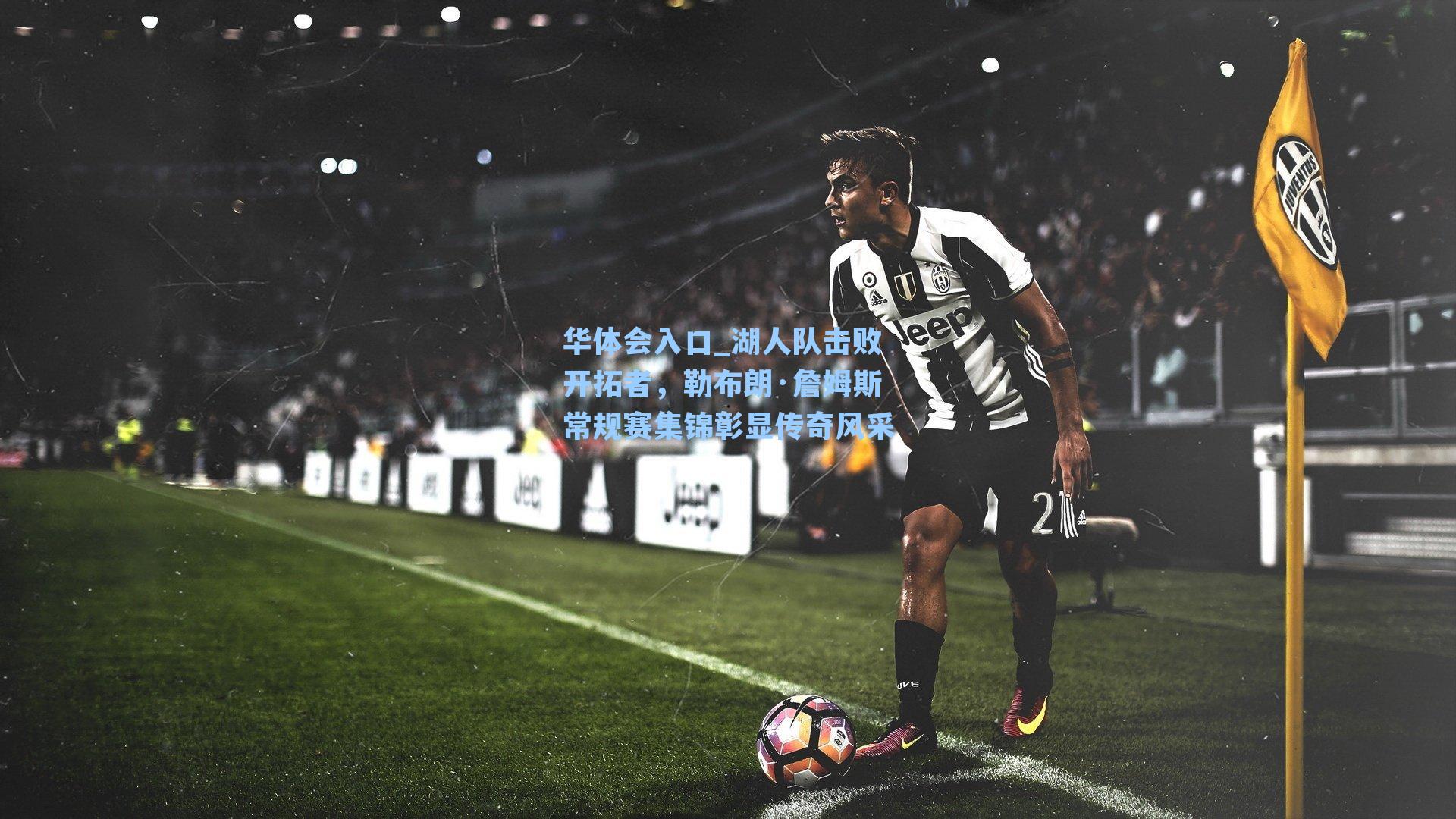 华体会入口_湖人队击败开拓者，勒布朗·詹姆斯常规赛集锦彰显传奇风采