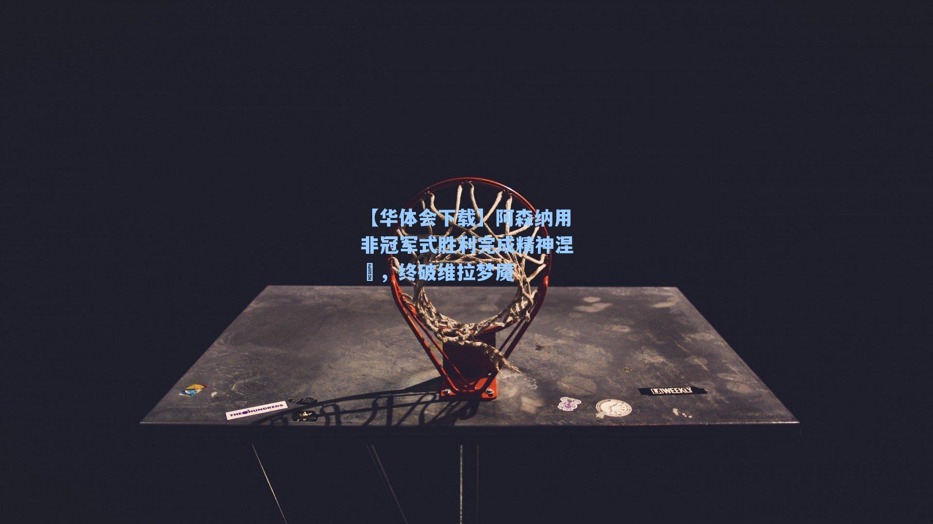 阿森纳用非冠军式胜利完成精神涅槃，终破维拉梦魇