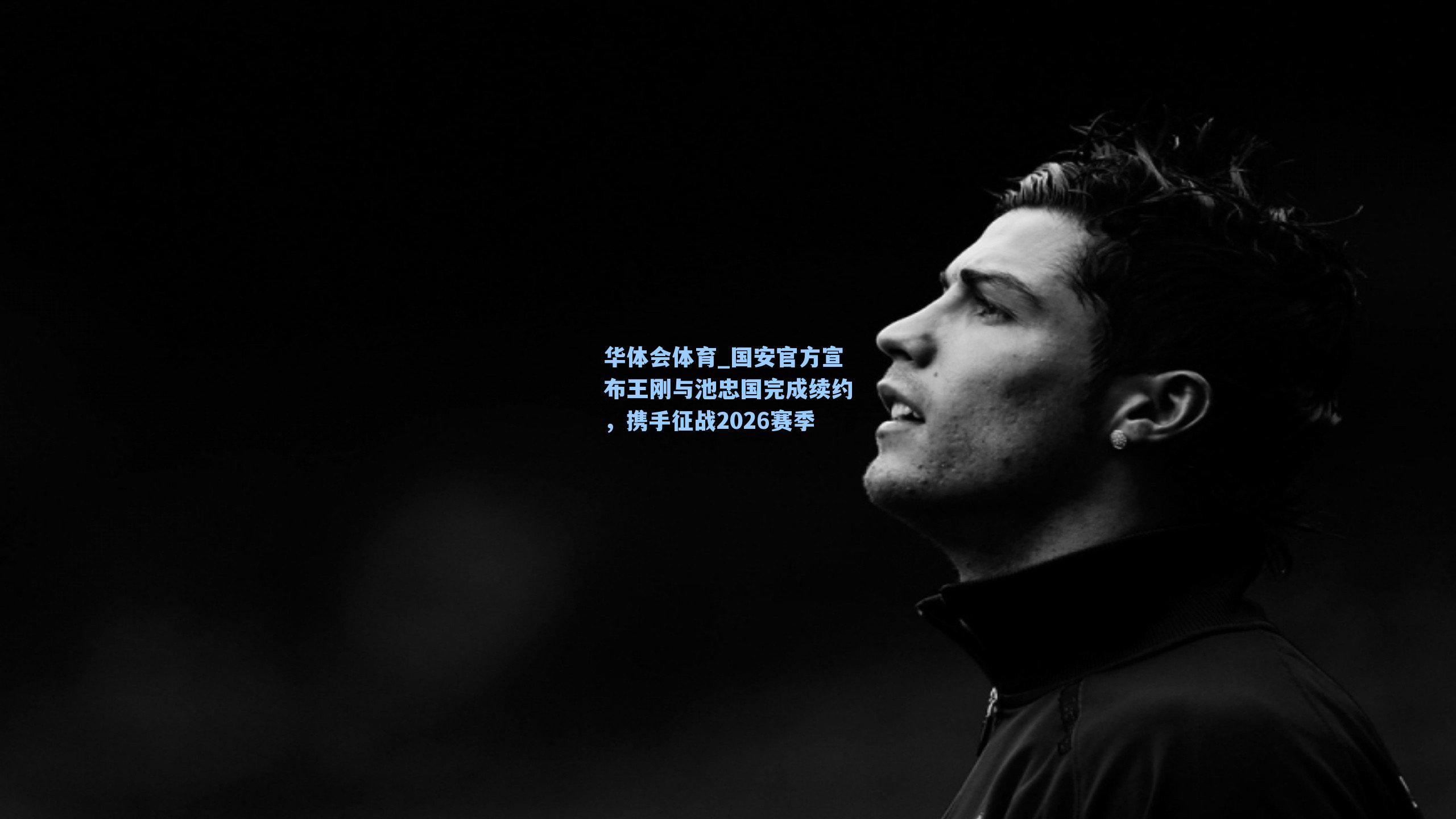 华体会体育_国安官方宣布王刚与池忠国完成续约，携手征战2026赛季