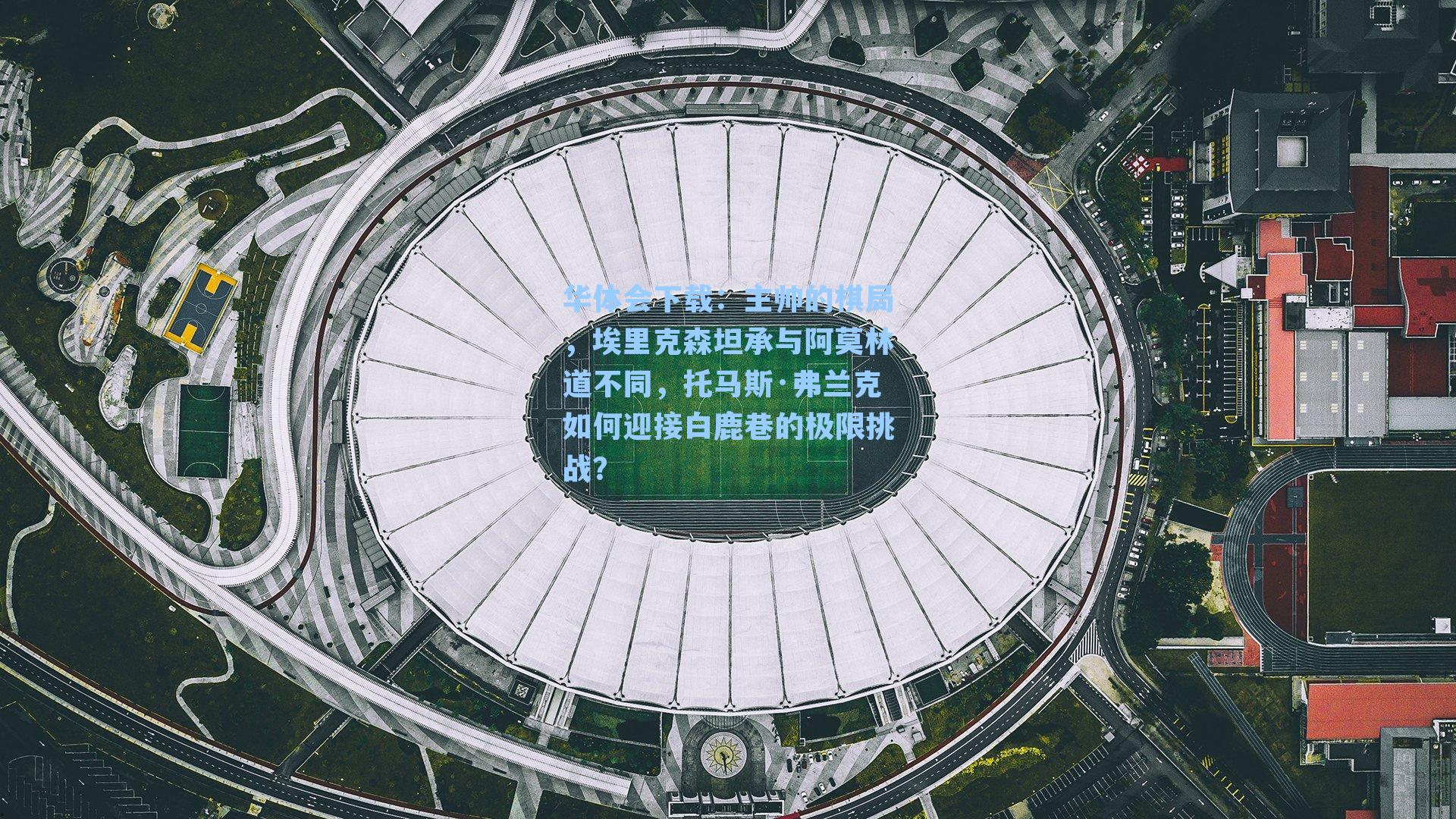 华体会下载：主帅的棋局，埃里克森坦承与阿莫林道不同，托马斯·弗兰克如何迎接白鹿巷的极限挑战？