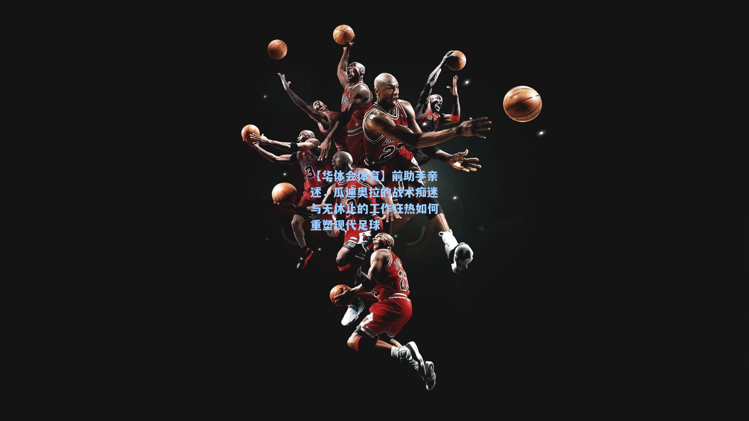 前助手亲述，瓜迪奥拉的战术痴迷与无休止的工作狂热如何重塑现代足球