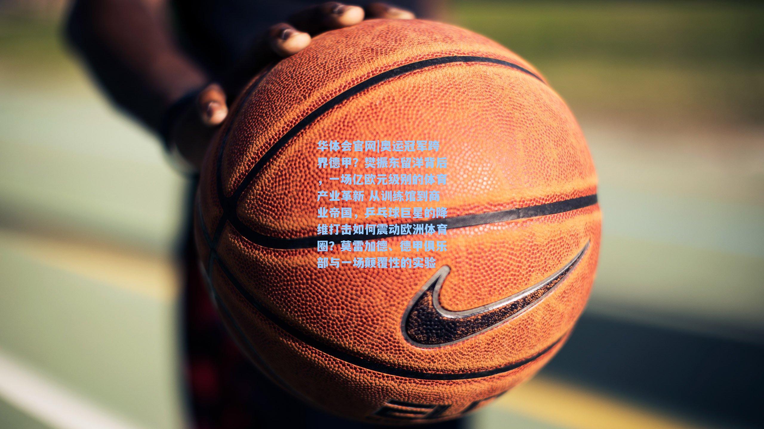 华体会官网|奥运冠军跨界德甲？樊振东留洋背后，一场亿欧元级别的体育产业革新 从训练馆到商业帝国，乒乓球巨星的降维打击如何震动欧洲体育圈？莫雷加德、德甲俱乐部与一场颠覆性的实验