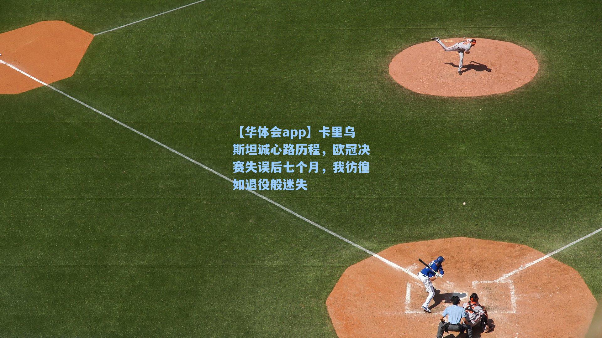【华体会app】卡里乌斯坦诚心路历程，欧冠决赛失误后七个月，我彷徨如退役般迷失
