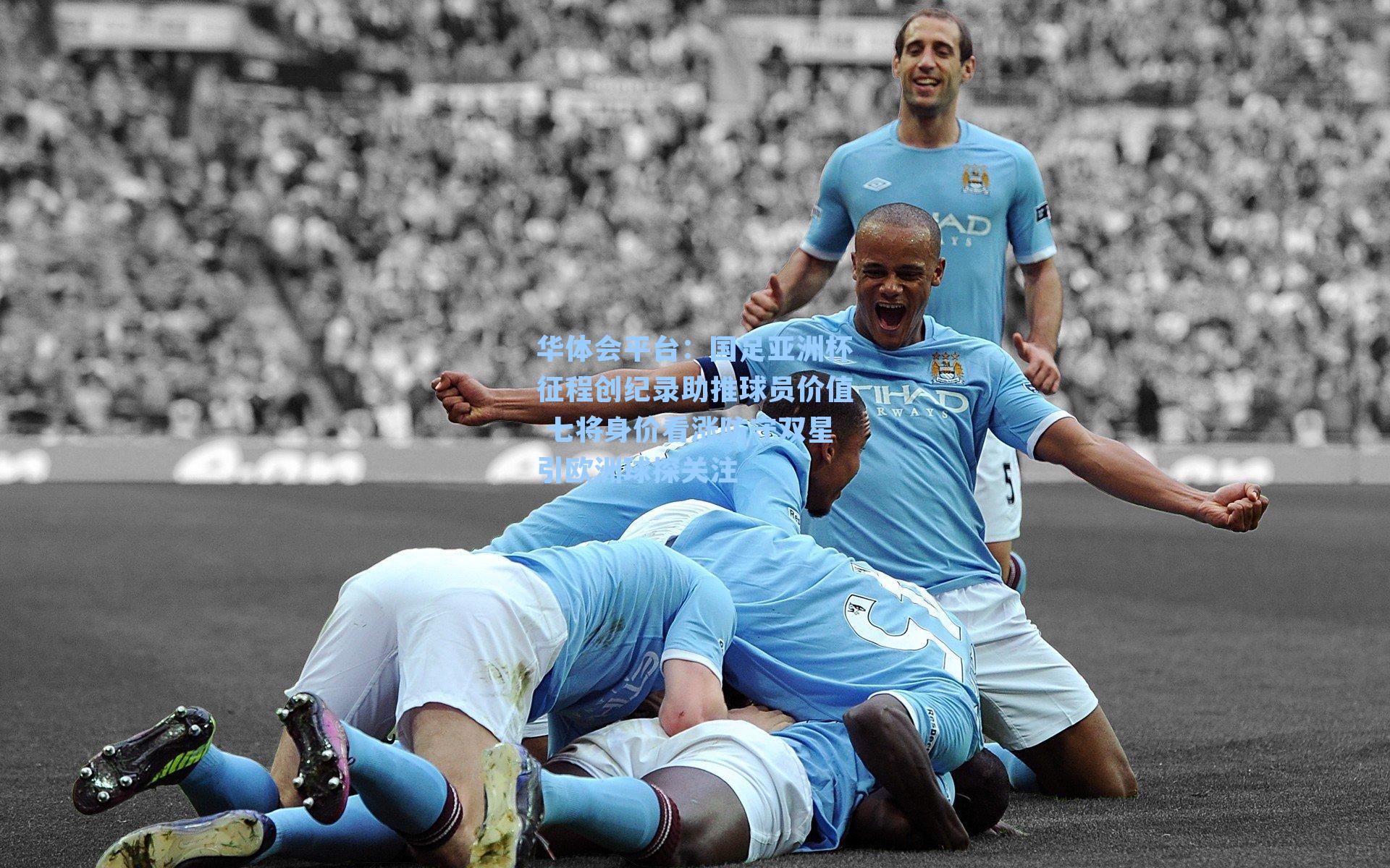 华体会平台：国足亚洲杯征程创纪录助推球员价值 七将身价看涨防守双星引欧洲球探关注