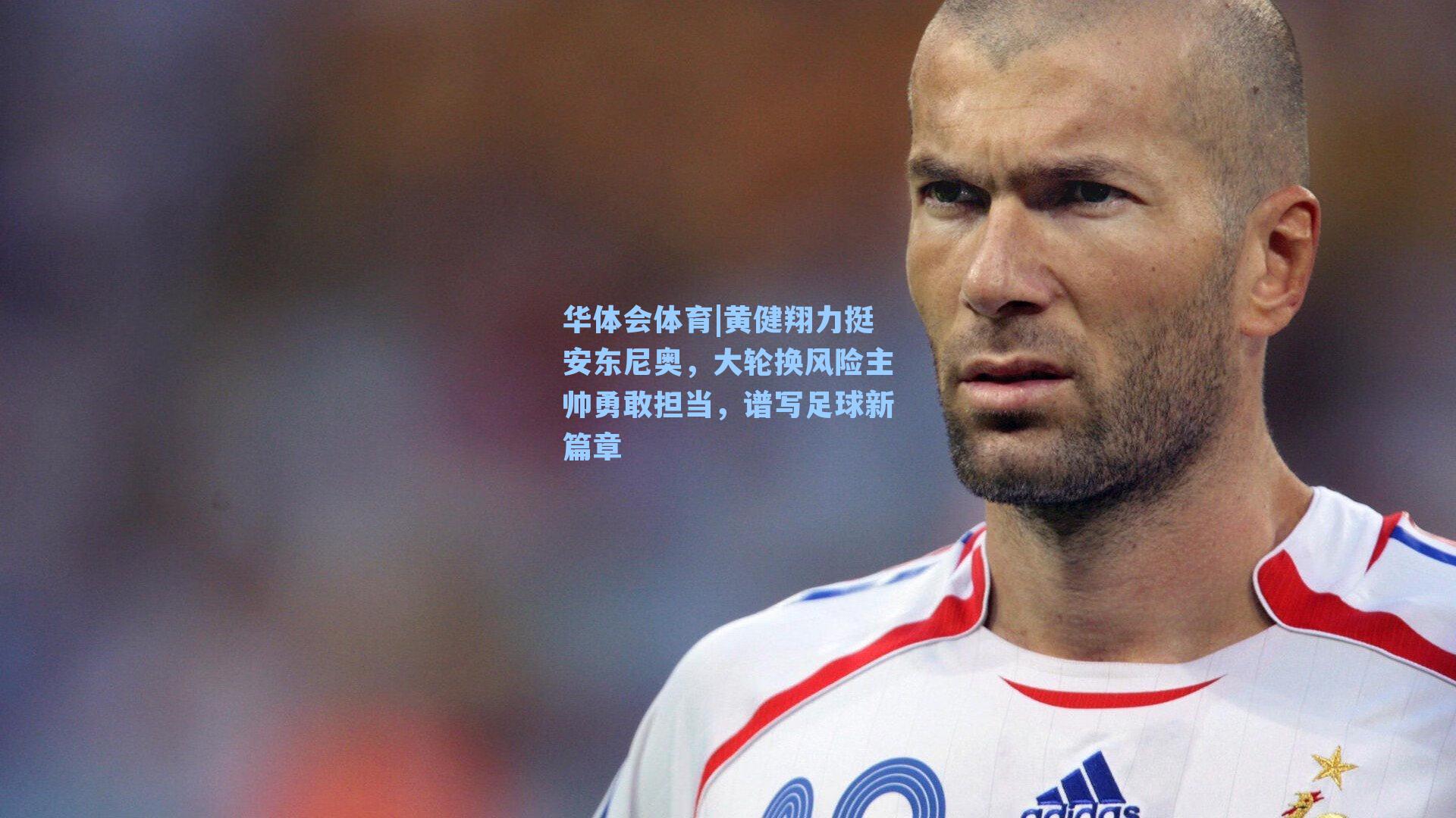 黄健翔力挺安东尼奥，大轮换风险主帅勇敢担当，谱写足球新篇章