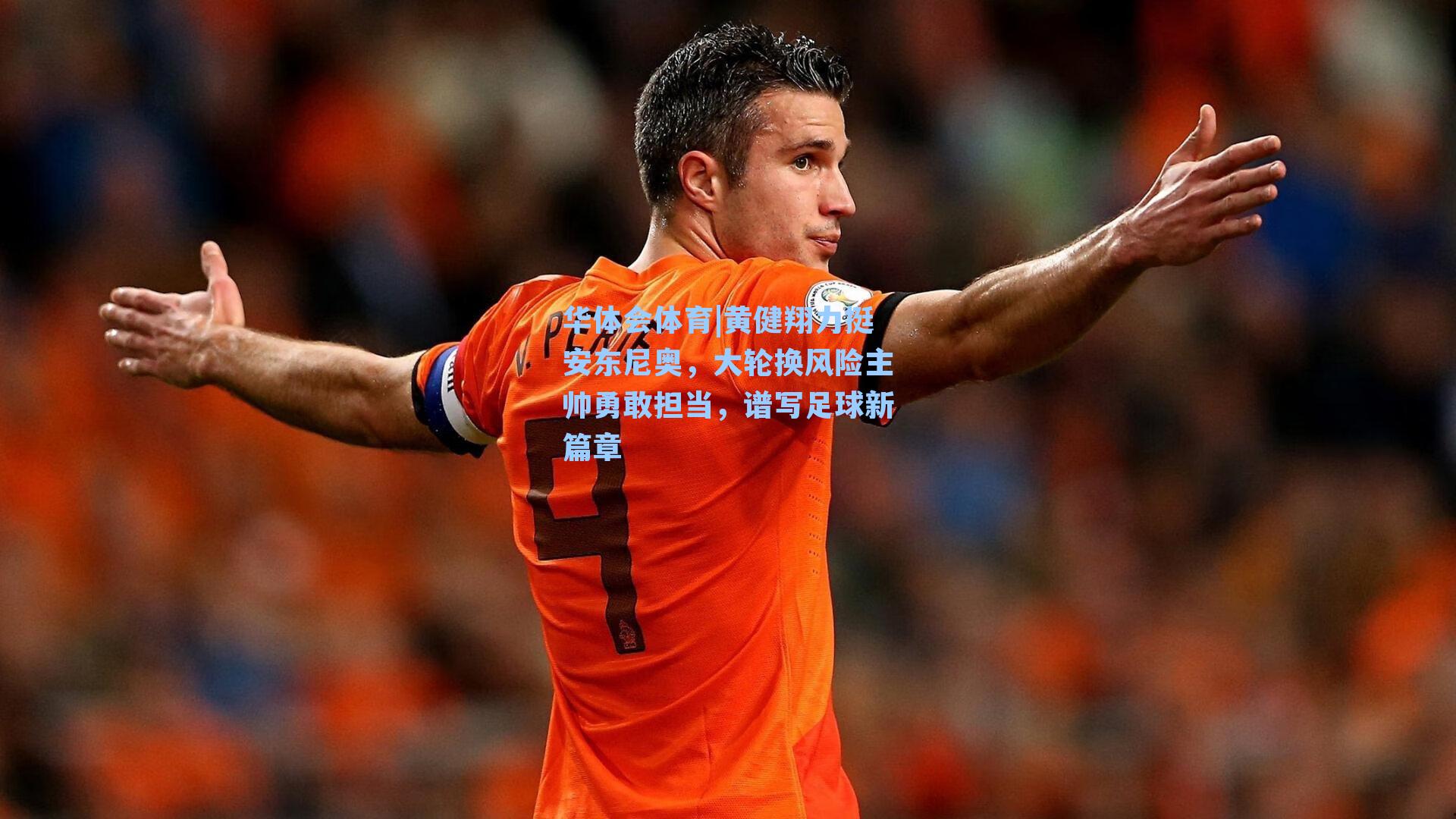 黄健翔力挺安东尼奥，大轮换风险主帅勇敢担当，谱写足球新篇章