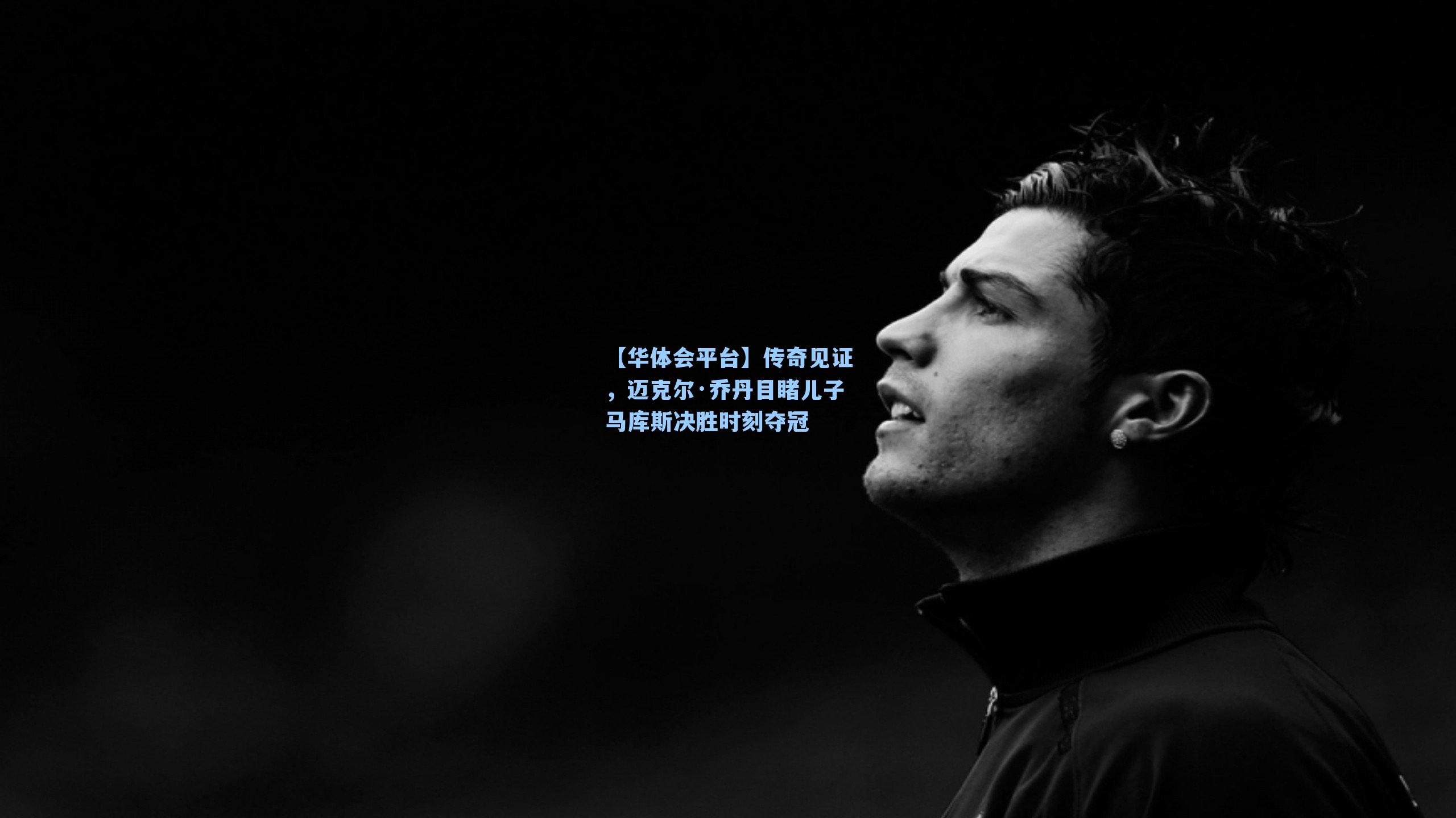 【华体会平台】传奇见证，迈克尔·乔丹目睹儿子马库斯决胜时刻夺冠