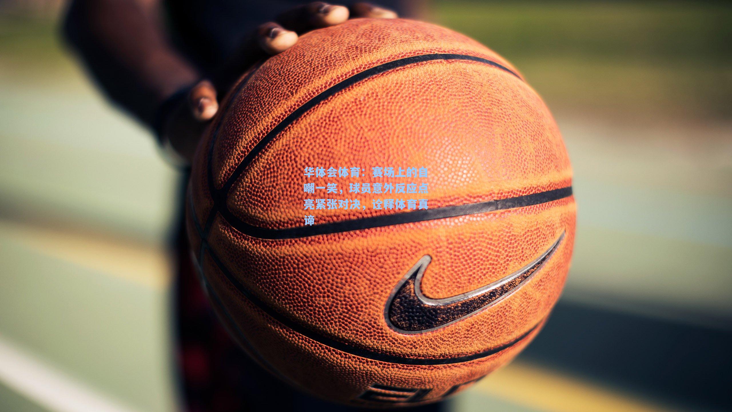 赛场上的自嘲一笑，球员意外反应点亮紧张对决，诠释体育真谛