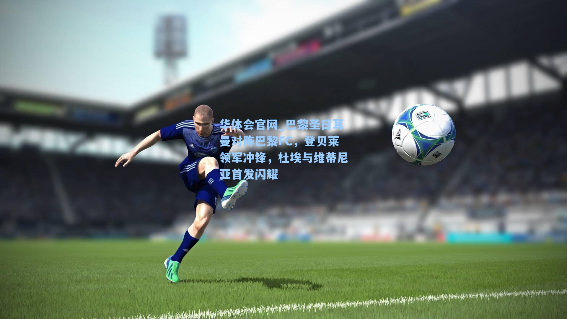 巴黎圣日耳曼对阵巴黎FC，登贝莱领军冲锋，杜埃与维蒂尼亚首发闪耀